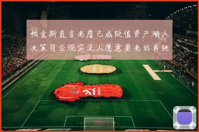 帕金斯直言老詹已成贬值资产湖人决策符合现实没人愿意要老旧奔驰