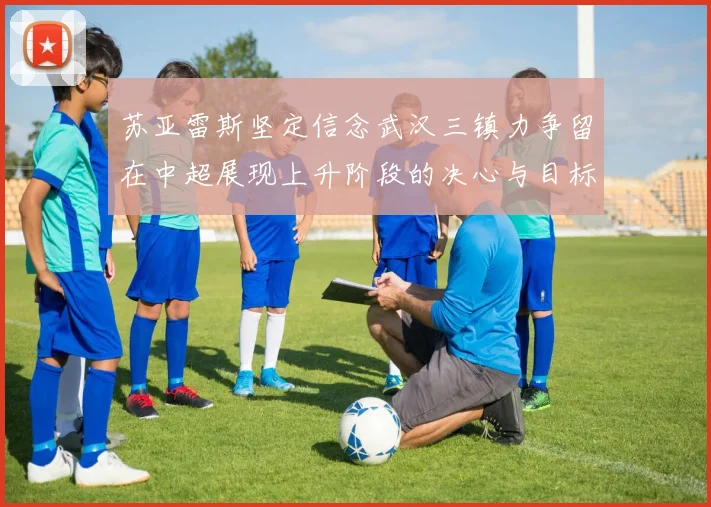苏亚雷斯坚定信念武汉三镇力争留在中超展现上升阶段的决心与目标