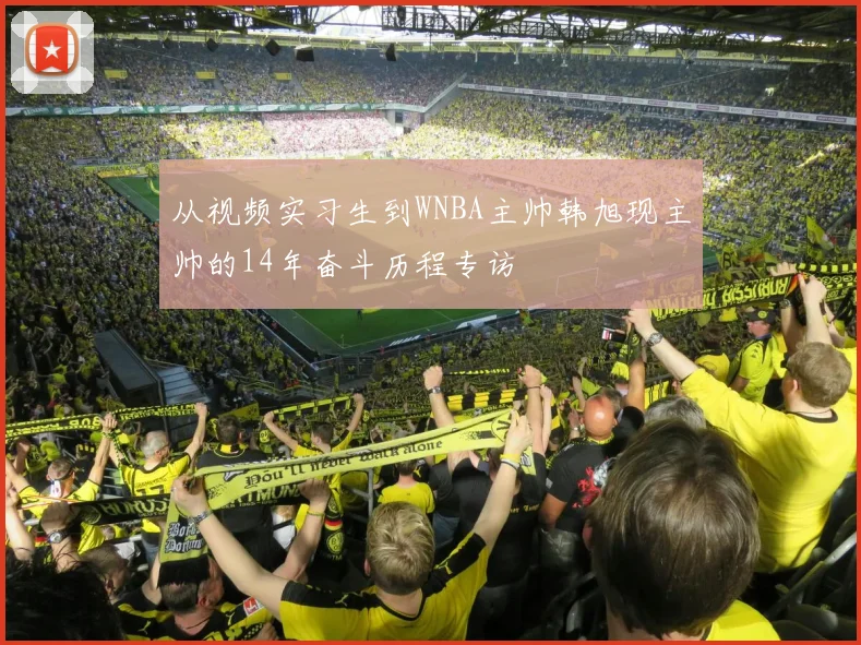 从视频实习生到WNBA主帅韩旭现主帅的14年奋斗历程专访