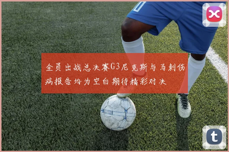 全员出战总决赛G3尼克斯与马刺伤病报告均为空白期待精彩对决