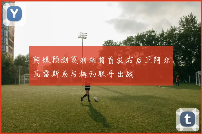 阿媒预测莫利纳将首发右后卫阿尔瓦雷斯或与梅西联手出战