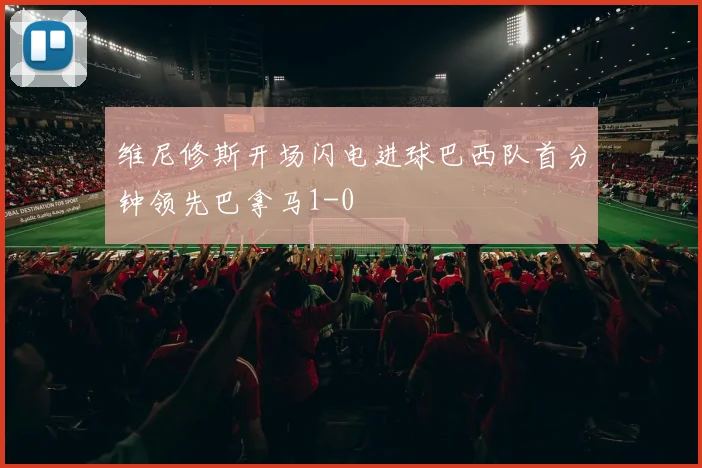 维尼修斯开场闪电进球巴西队首分钟领先巴拿马1-0