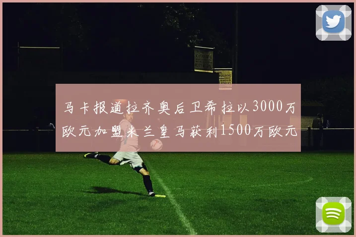 马卡报道拉齐奥后卫希拉以3000万欧元加盟米兰皇马获利1500万欧元