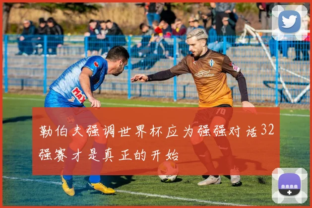 勒伯夫强调世界杯应为强强对话32强赛才是真正的开始
