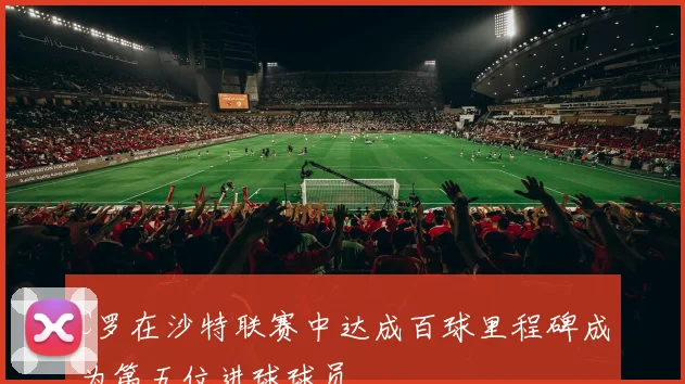 C罗在沙特联赛中达成百球里程碑成为第五位进球球员