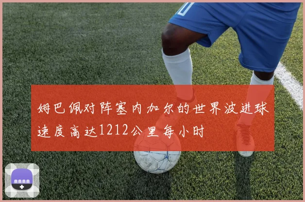 姆巴佩对阵塞内加尔的世界波进球速度高达1212公里每小时
