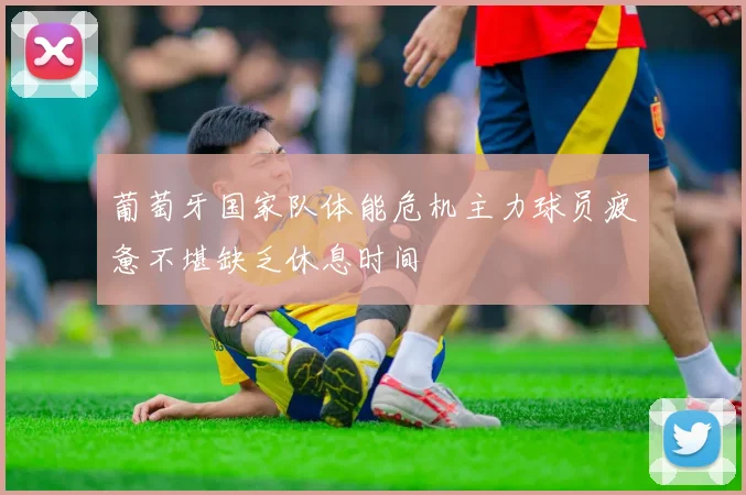 葡萄牙国家队体能危机主力球员疲惫不堪缺乏休息时间