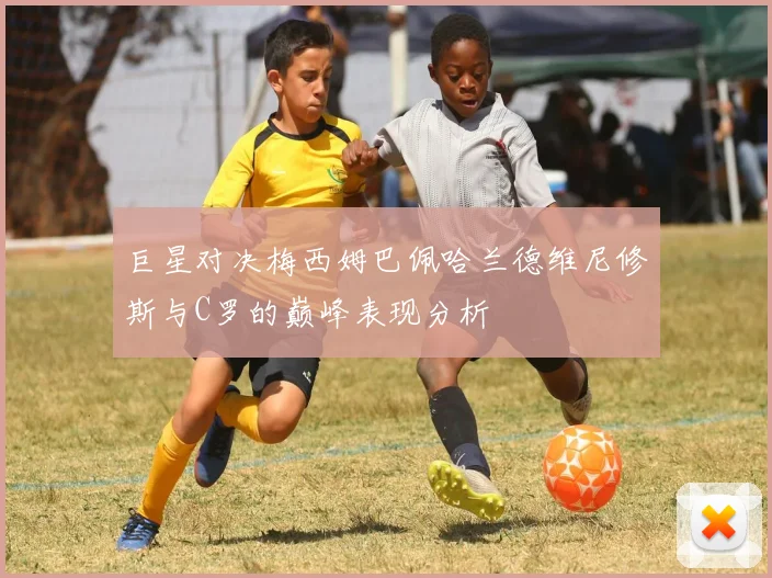 巨星对决梅西姆巴佩哈兰德维尼修斯与C罗的巅峰表现分析