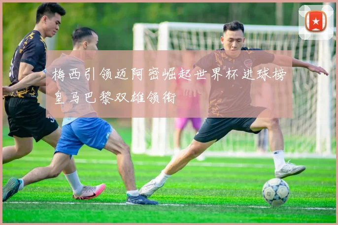 梅西引领迈阿密崛起世界杯进球榜皇马巴黎双雄领衔