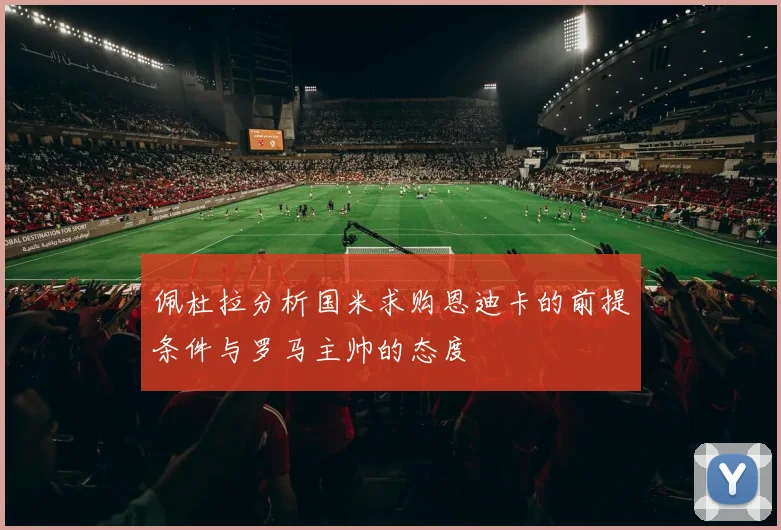 佩杜拉分析国米求购恩迪卡的前提条件与罗马主帅的态度