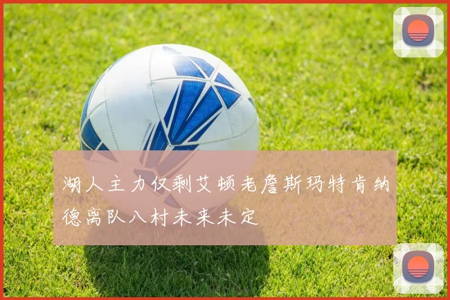 湖人主力仅剩艾顿老詹斯玛特肯纳德离队八村未来未定