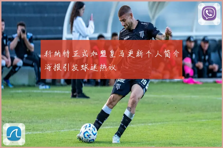 科纳特正式加盟皇马更新个人简介海报引发球迷热议