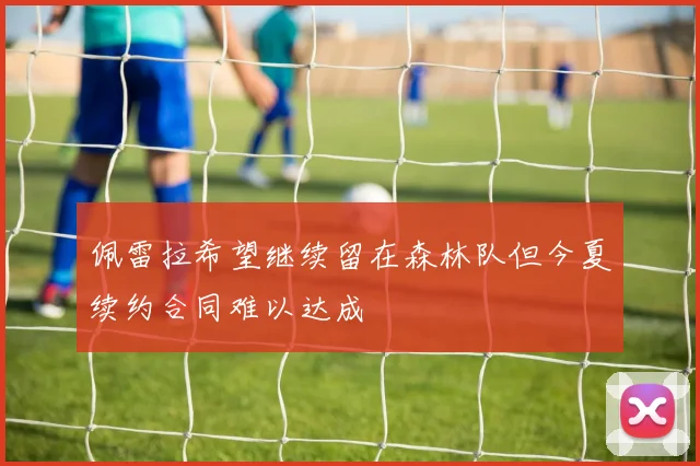 佩雷拉希望继续留在森林队但今夏续约合同难以达成