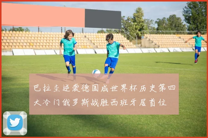 巴拉圭逆袭德国成世界杯历史第四大冷门俄罗斯战胜西班牙居首位